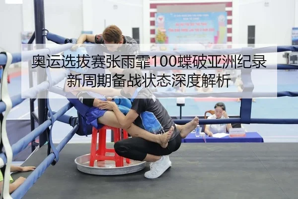 奥运选拔赛张雨霏100蝶破亚洲纪录 新周期备战状态深度解析